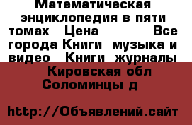 Математическая энциклопедия в пяти томах › Цена ­ 1 000 - Все города Книги, музыка и видео » Книги, журналы   . Кировская обл.,Соломинцы д.